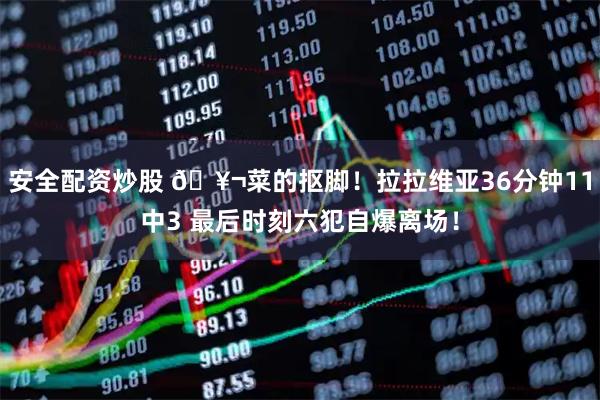 安全配资炒股 🥬菜的抠脚！拉拉维亚36分钟11中3 最后时刻六犯自爆离场！