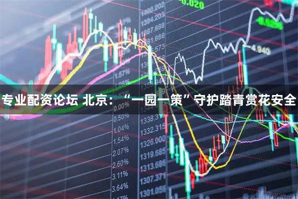 专业配资论坛 北京：“一园一策”守护踏青赏花安全