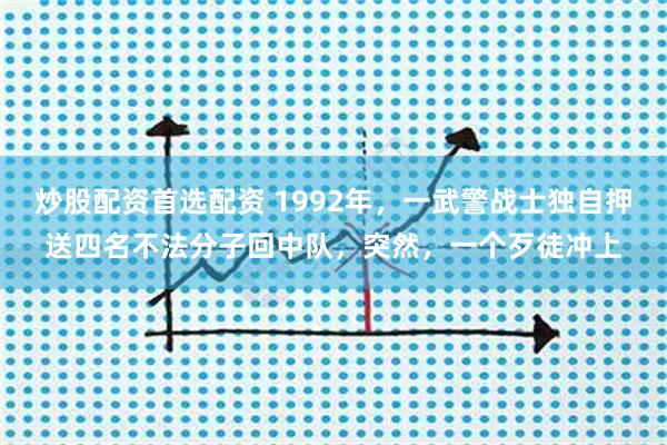 炒股配资首选配资 1992年，一武警战士独自押送四名不法分子回中队，突然，一个歹徒冲上