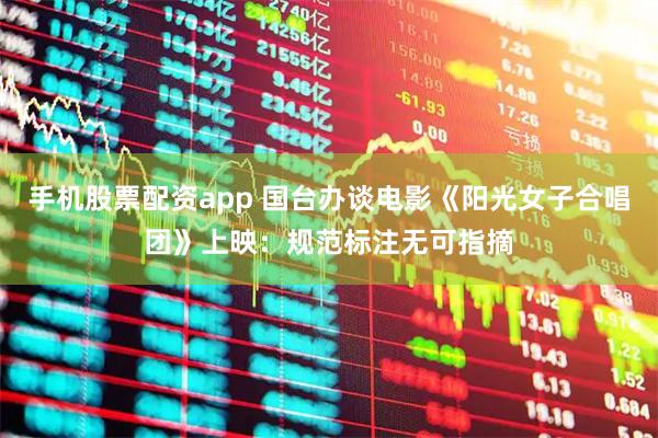 手机股票配资app 国台办谈电影《阳光女子合唱团》上映：规范标注无可指摘