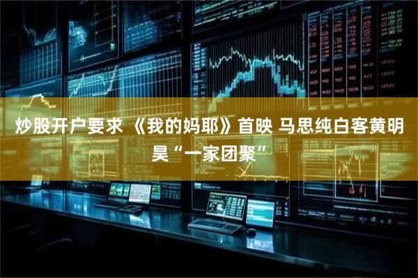 炒股开户要求 《我的妈耶》首映 马思纯白客黄明昊“一家团聚”