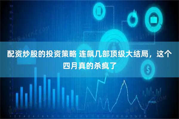 配资炒股的投资策略 连飙几部顶级大结局，这个四月真的杀疯了