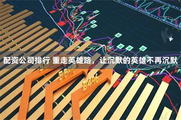 配资公司排行 重走英雄路，让沉默的英雄不再沉默
