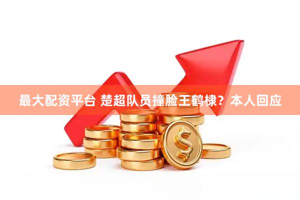 最大配资平台 楚超队员撞脸王鹤棣？本人回应