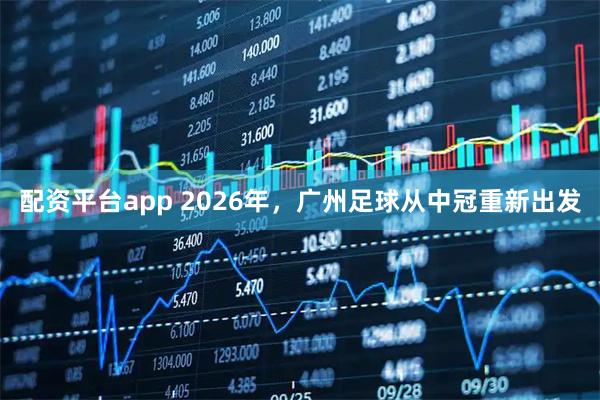 配资平台app 2026年，广州足球从中冠重新出发