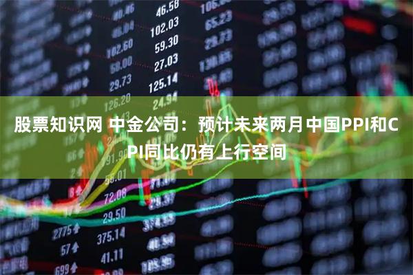 股票知识网 中金公司：预计未来两月中国PPI和CPI同比仍有上行空间