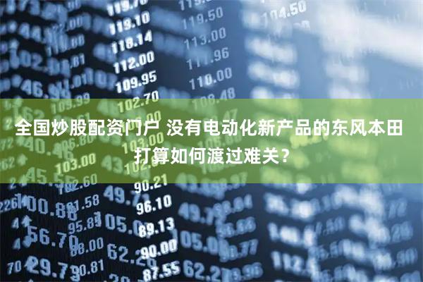 全国炒股配资门户 没有电动化新产品的东风本田 打算如何渡过难关？