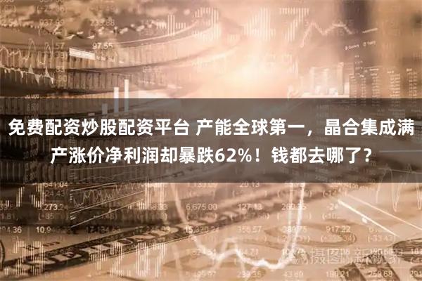 免费配资炒股配资平台 产能全球第一，晶合集成满产涨价净利润却暴跌62%！钱都去哪了？