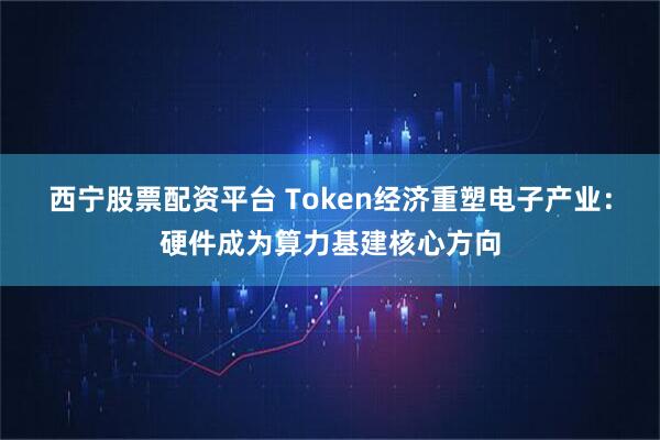 西宁股票配资平台 Token经济重塑电子产业：硬件成为算力基建核心方向