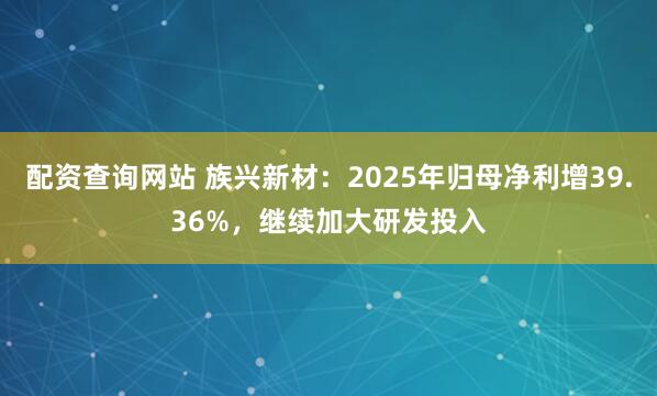 配资查询网站 族兴新材：2025年归母净利增39.36%，继续加大研发投入