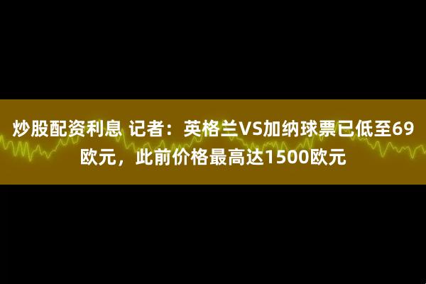 炒股配资利息 记者：英格兰VS加纳球票已低至69欧元，此前价格最高达1500欧元