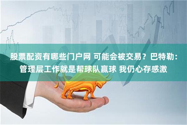股票配资有哪些门户网 可能会被交易？巴特勒：管理层工作就是帮球队赢球 我仍心存感激