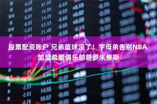 股票配资账户 兄弟篮球没了！字母弟告别NBA 加盟希腊俱乐部普罗米修斯