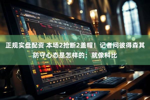 正规实盘配资 本场2抢断2盖帽！记者问彼得森其防守心态是怎样的：就像科比