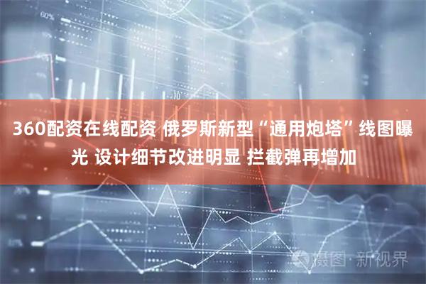 360配资在线配资 俄罗斯新型“通用炮塔”线图曝光 设计细节改进明显 拦截弹再增加