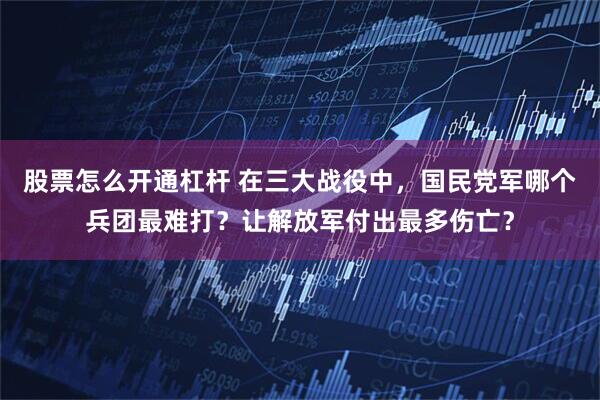 股票怎么开通杠杆 在三大战役中，国民党军哪个兵团最难打？让解放军付出最多伤亡？